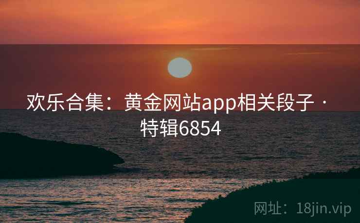 欢乐合集：黄金网站app相关段子 · 特辑6854