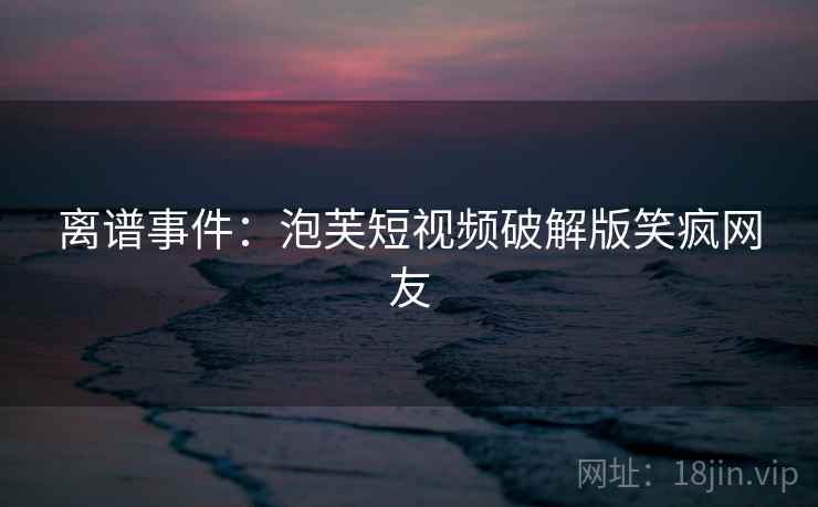 离谱事件：泡芙短视频破解版笑疯网友