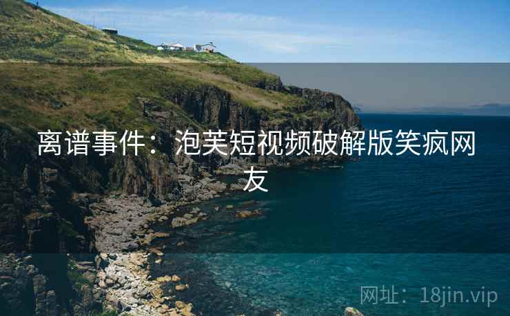 离谱事件：泡芙短视频破解版笑疯网友