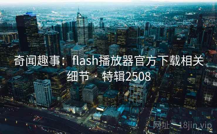 奇闻趣事：flash播放器官方下载相关细节 · 特辑2508