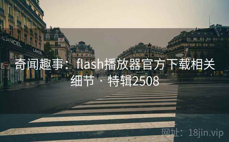 奇闻趣事：flash播放器官方下载相关细节 · 特辑2508