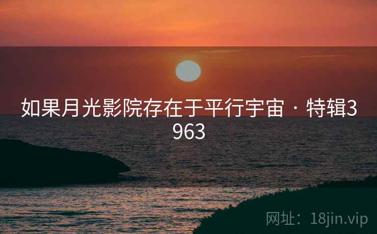 如果月光影院存在于平行宇宙 · 特辑3963