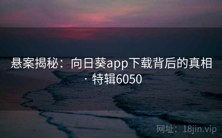 悬案揭秘：向日葵app下载背后的真相 · 特辑6050