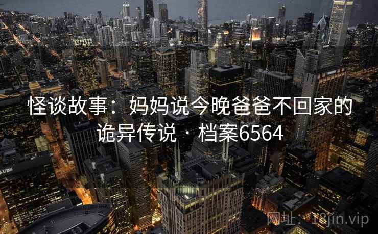 怪谈故事：妈妈说今晚爸爸不回家的诡异传说 · 档案6564