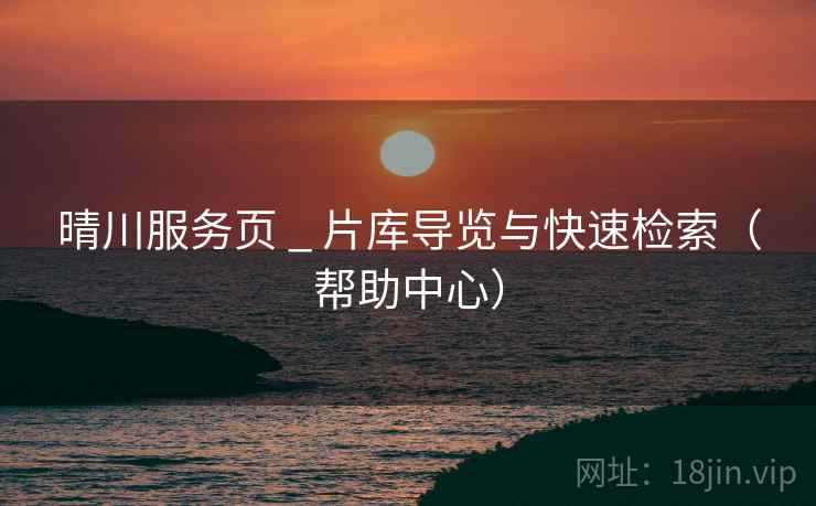 晴川服务页 _ 片库导览与快速检索（帮助中心）