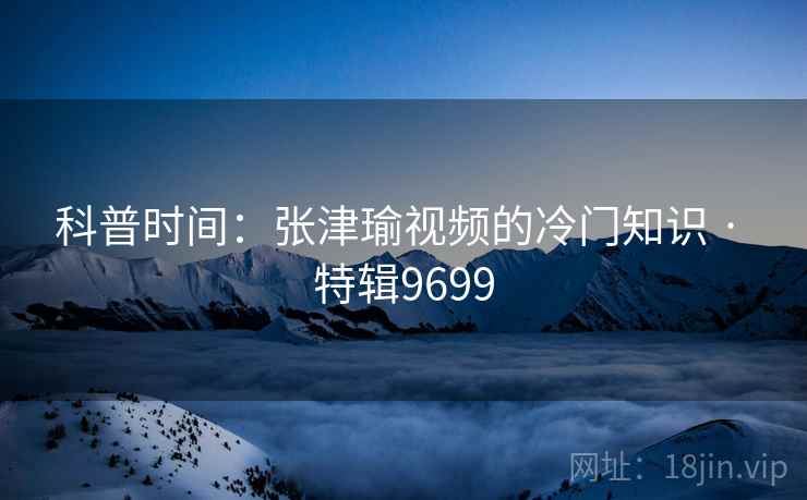 科普时间：张津瑜视频的冷门知识 · 特辑9699