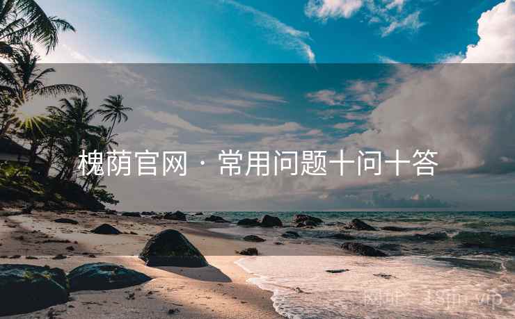 槐荫官网 · 常用问题十问十答