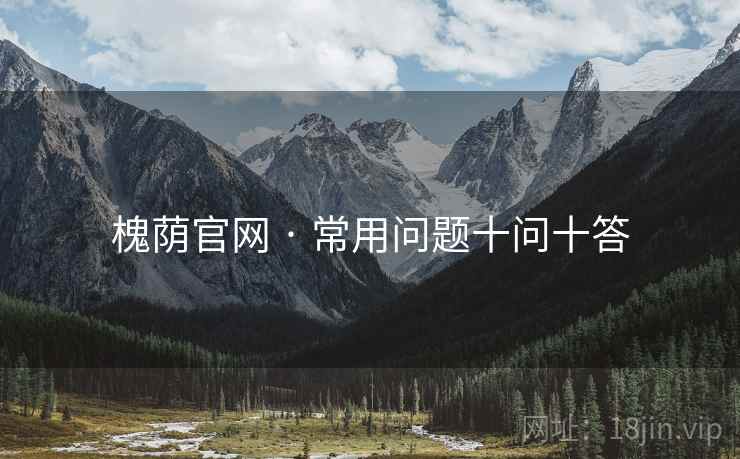槐荫官网 · 常用问题十问十答