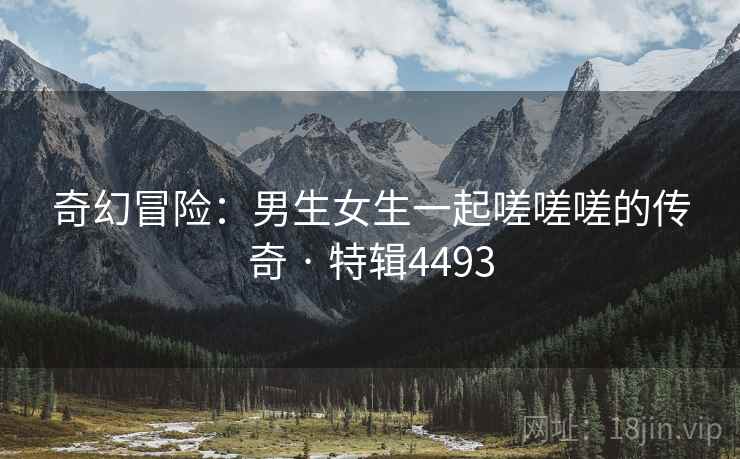 奇幻冒险：男生女生一起嗟嗟嗟的传奇 · 特辑4493