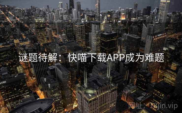 谜题待解:快喵下载APP成为难题 谜题待解:快喵下载APP成为难题