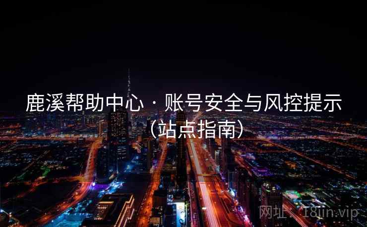 鹿溪帮助中心 · 账号安全与风控提示(站点指南) 鹿溪帮助中心 · 账号安全与风控提示(站点指南)