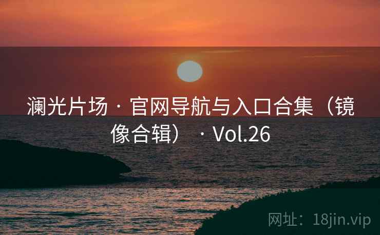 澜光片场 · 官网导航与入口合集(镜像合辑) · Vol.26 澜光片场 · 官网导航与入口合集(镜像合辑) · Vol.26