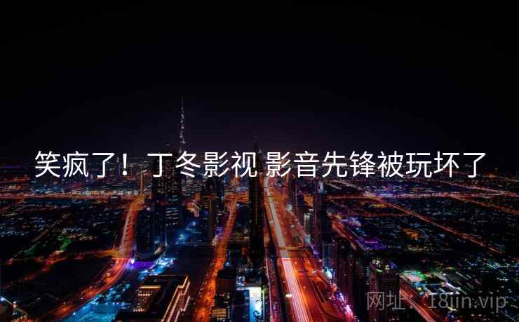 笑疯了!丁冬影视 影音先锋被玩坏了 笑疯了!丁冬影视 影音先锋被玩坏了