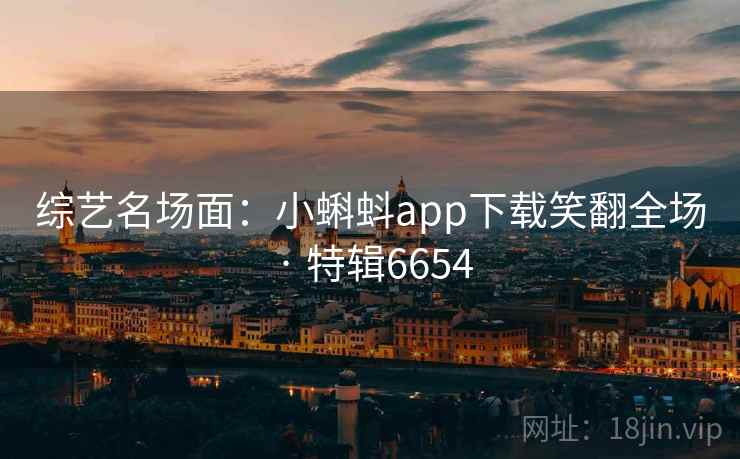 综艺名场面:小蝌蚪app下载笑翻全场 · 特辑6654 综艺名场面:小蝌蚪app下载笑翻全场 · 特辑6654