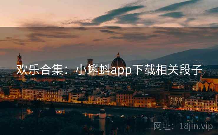 欢乐合集:小蝌蚪app下载相关段子 欢乐合集:小蝌蚪app下载相关段子