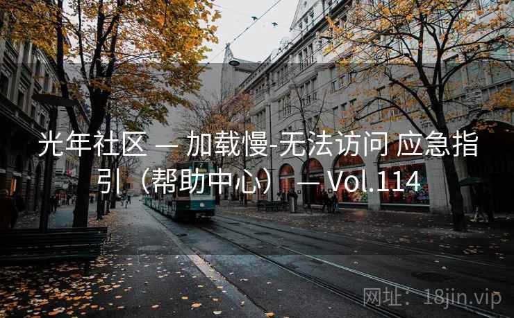 光年社区 — 加载慢-无法访问 应急指引(帮助中心) — Vol.114 光年社区 — 加载慢-无法访问 应急指引(帮助中心) — Vol.114