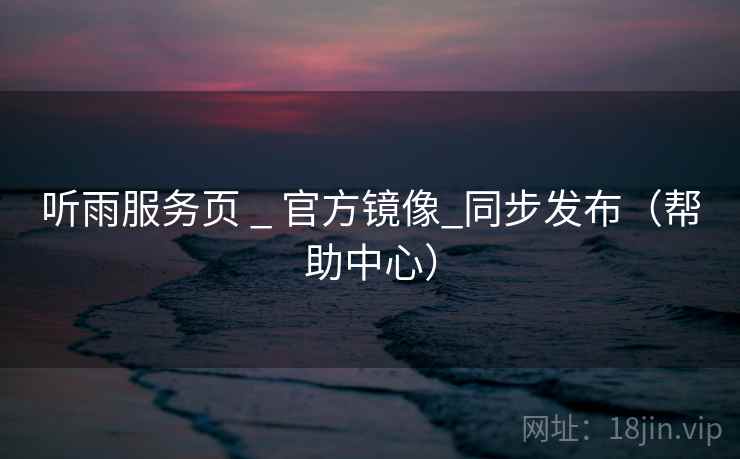 听雨服务页 _ 官方镜像_同步发布(帮助中心) 听雨服务页 _ 官方镜像_同步发布(帮助中心)