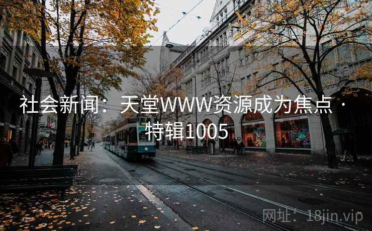 社会新闻:天堂WWW资源成为焦点 · 特辑1005 社会新闻:天堂WWW资源成为焦点 · 特辑1005