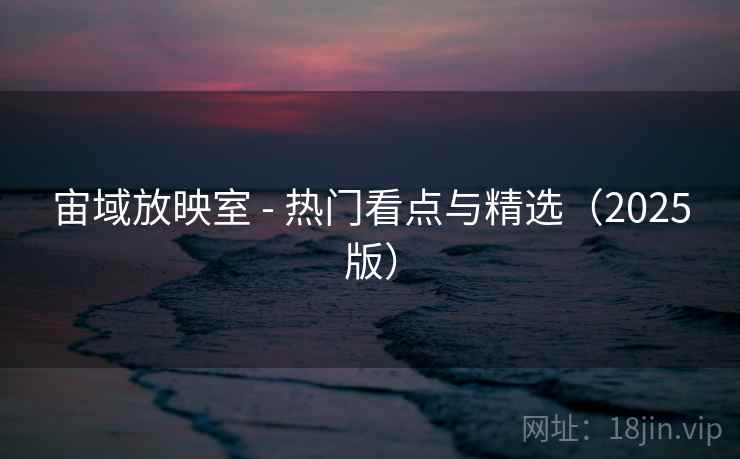 宙域放映室 - 热门看点与精选(2025版) 宙域放映室 - 热门看点与精选(2025版)