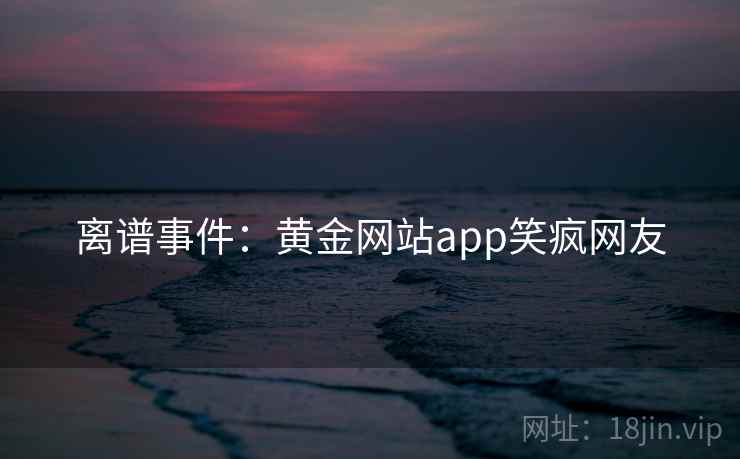 离谱事件:黄金网站app笑疯网友 离谱事件:黄金网站app笑疯网友