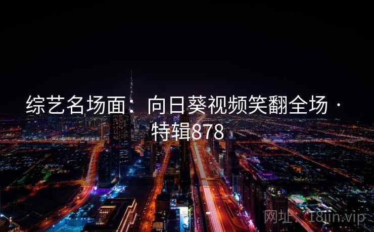 综艺名场面:向日葵视频笑翻全场 · 特辑878 综艺名场面:向日葵视频笑翻全场 · 特辑878