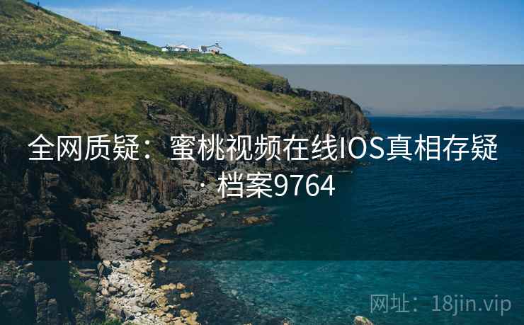 全网质疑:蜜桃视频在线IOS真相存疑 · 档案9764 全网质疑:蜜桃视频在线IOS真相存疑 · 档案9764