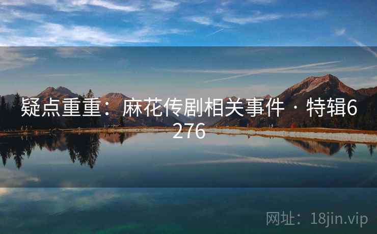 疑点重重:麻花传剧相关事件 · 特辑6276 疑点重重:麻花传剧相关事件 · 特辑6276