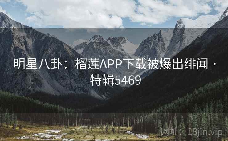 明星八卦:榴莲APP下载被爆出绯闻 · 特辑5469 明星八卦:榴莲APP下载被爆出绯闻 · 特辑5469