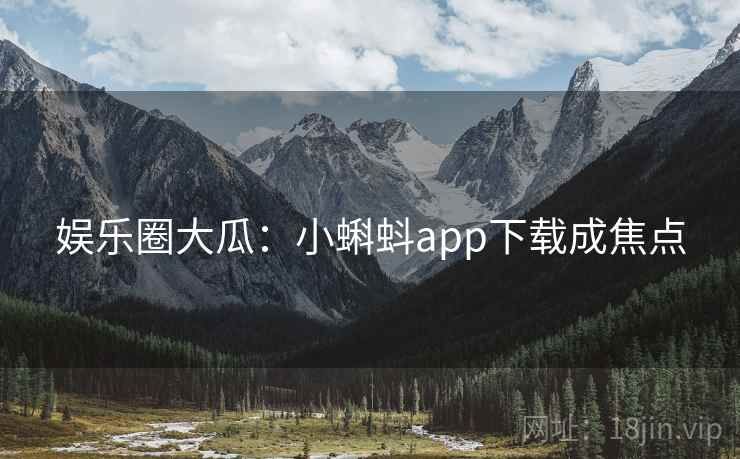 娱乐圈大瓜:小蝌蚪app下载成焦点 娱乐圈大瓜:小蝌蚪app下载成焦点