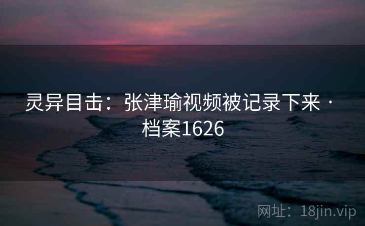 灵异目击:张津瑜视频被记录下来 · 档案1626 灵异目击:张津瑜视频被记录下来 · 档案1626