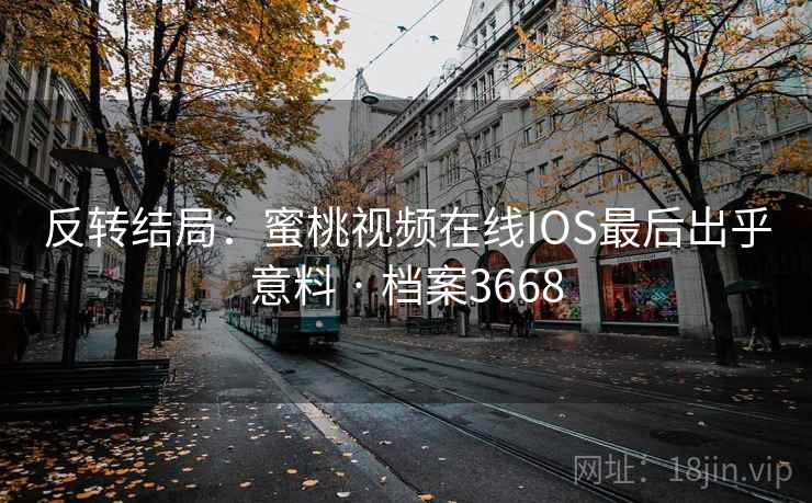 反转结局:蜜桃视频在线IOS最后出乎意料 · 档案3668 反转结局:蜜桃视频在线IOS最后出乎意料 · 档案3668