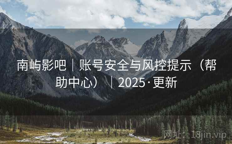 南屿影吧|账号安全与风控提示(帮助中心)|2025·更新 南屿影吧|账号安全与风控提示(帮助中心)|2025·更新