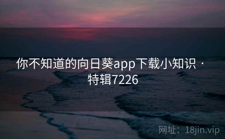 你不知道的向日葵app下载小知识 · 特辑7226 你不知道的向日葵app下载小知识 · 特辑7226