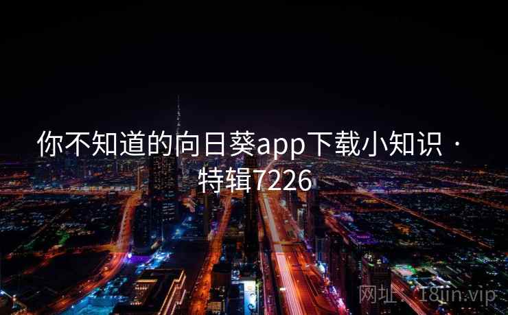 你不知道的向日葵app下载小知识 · 特辑7226 你不知道的向日葵app下载小知识 · 特辑7226