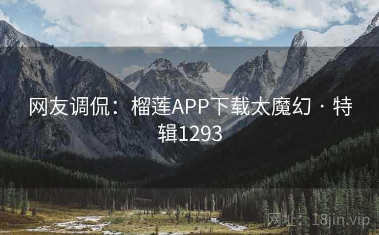 网友调侃:榴莲APP下载太魔幻 · 特辑1293 网友调侃:榴莲APP下载太魔幻 · 特辑1293