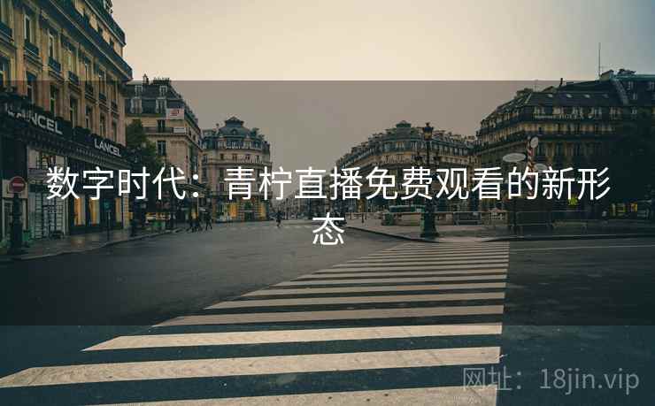 数字时代:青柠直播免费观看的新形态 数字时代:青柠直播免费观看的新形态