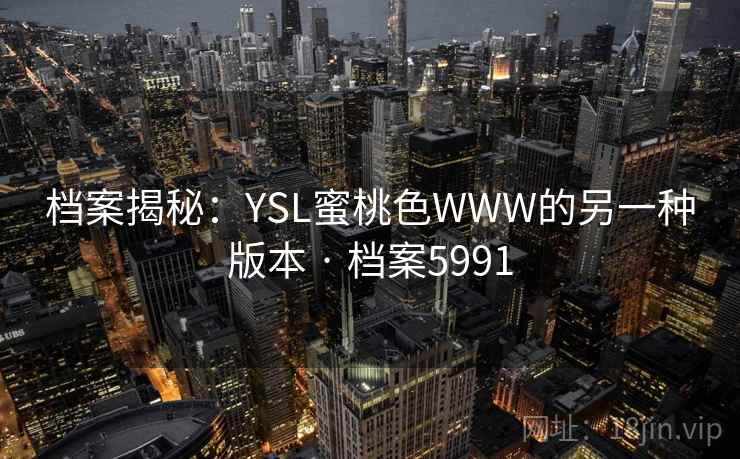 档案揭秘:YSL蜜桃色WWW的另一种版本 · 档案5991 档案揭秘:YSL蜜桃色WWW的另一种版本 · 档案5991