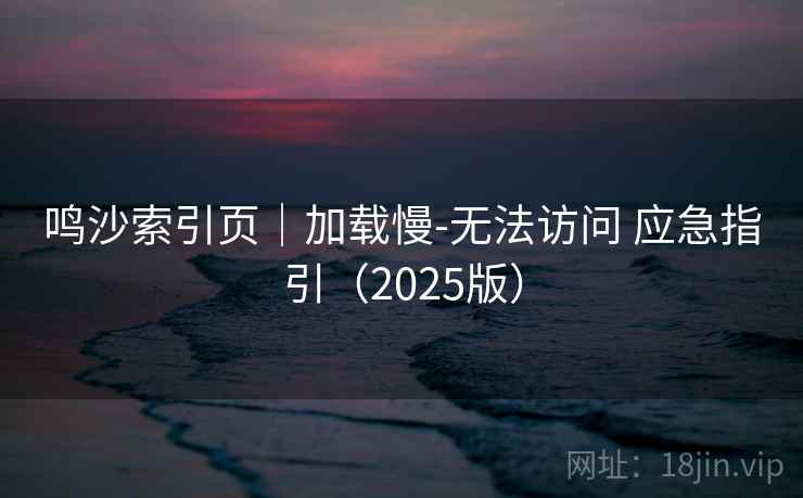 鸣沙索引页｜加载慢-无法访问 应急指引（2025版）