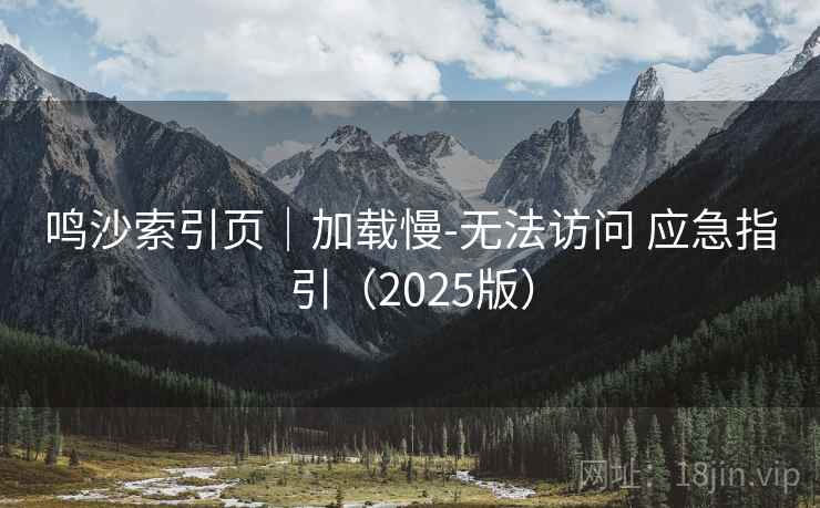 鸣沙索引页｜加载慢-无法访问 应急指引（2025版）