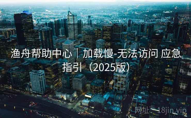 渔舟帮助中心|加载慢-无法访问 应急指引(2025版) 渔舟帮助中心|加载慢-无法访问 应急指引(2025版)