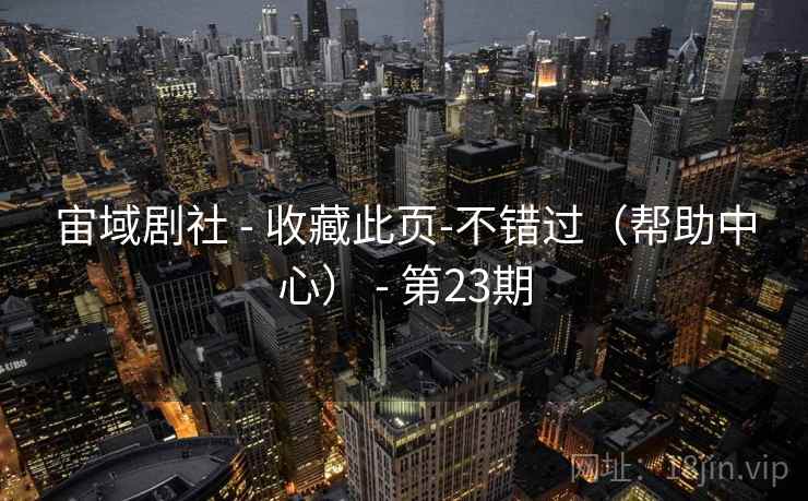 宙域剧社 - 收藏此页-不错过(帮助中心) - 第23期 宙域剧社 - 收藏此页-不错过(帮助中心) - 第23期