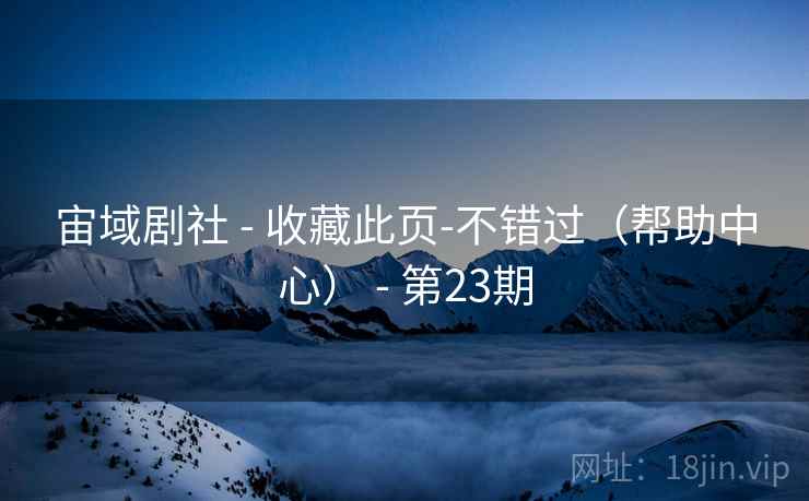 宙域剧社 - 收藏此页-不错过(帮助中心) - 第23期 宙域剧社 - 收藏此页-不错过(帮助中心) - 第23期