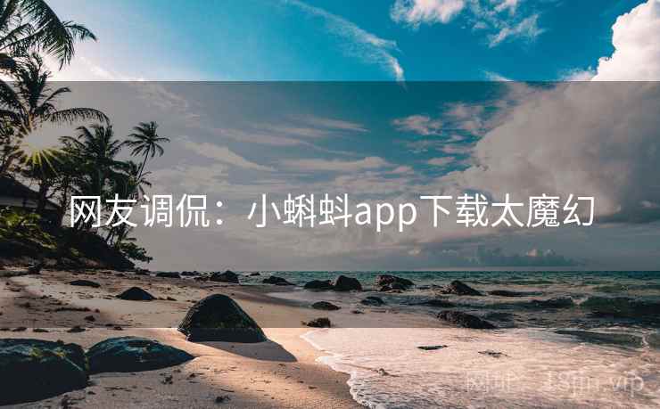 网友调侃:小蝌蚪app下载太魔幻 网友调侃:小蝌蚪app下载太魔幻