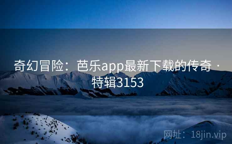 奇幻冒险:芭乐app最新下载的传奇 · 特辑3153 奇幻冒险:芭乐app最新下载的传奇 · 特辑3153