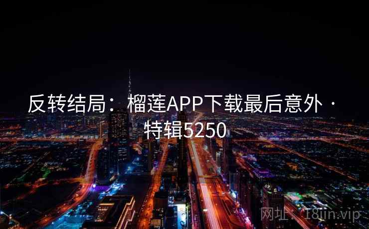 反转结局:榴莲APP下载最后意外 · 特辑5250 反转结局:榴莲APP下载最后意外 · 特辑5250