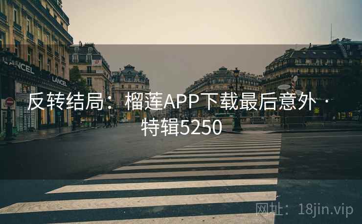 反转结局:榴莲APP下载最后意外 · 特辑5250 反转结局:榴莲APP下载最后意外 · 特辑5250