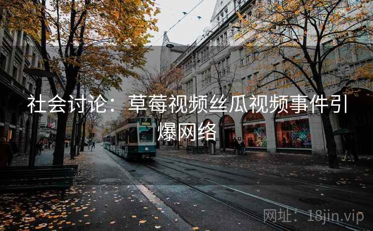 社会讨论:草莓视频丝瓜视频事件引爆网络 社会讨论:草莓视频丝瓜视频事件引爆网络