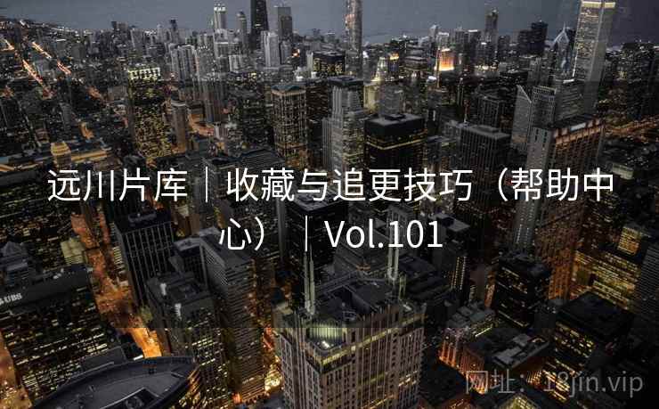远川片库｜收藏与追更技巧（帮助中心）｜Vol.101