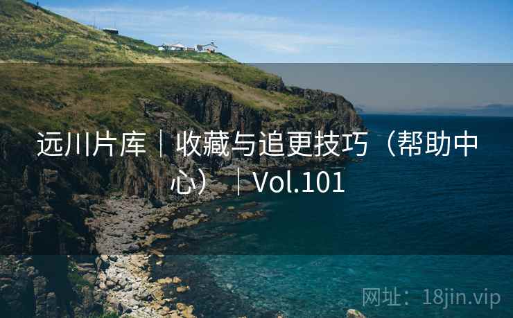 远川片库｜收藏与追更技巧（帮助中心）｜Vol.101