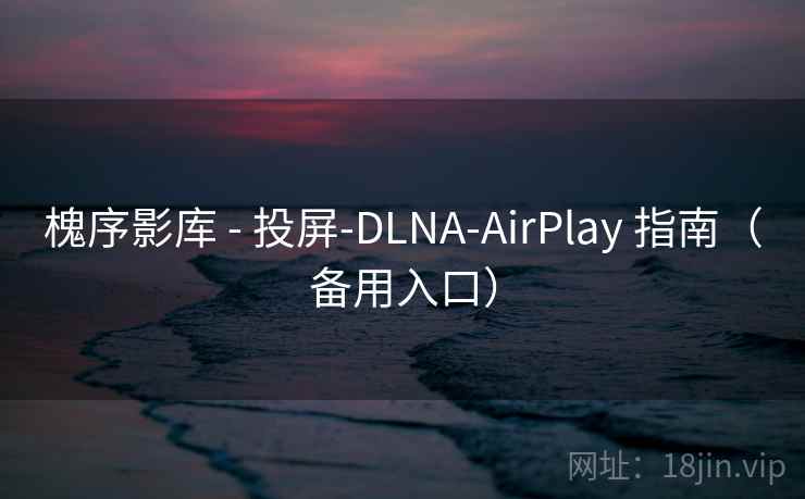 槐序影库 - 投屏-DLNA-AirPlay 指南（备用入口）